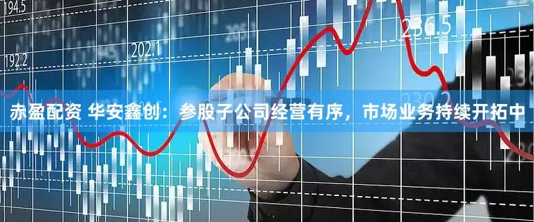 赤盈配资 华安鑫创：参股子公司经营有序，市场业务持续开拓中