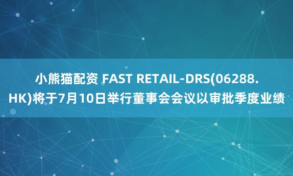 小熊猫配资 FAST RETAIL-DRS(06288.HK)将于7月10日举行董事会会议以审批季度业绩