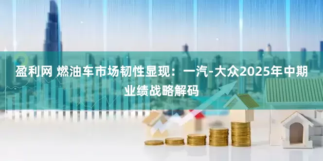 盈利网 燃油车市场韧性显现：一汽-大众2025年中期业绩战略解码