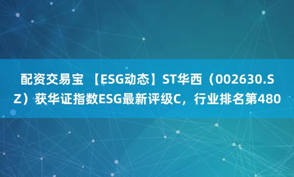 配资交易宝 【ESG动态】ST华西（002630.SZ）获华证指数ESG最新评级C，行业排名第480