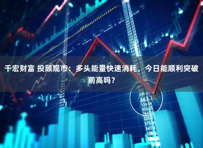 千宏财富 投顾观市：多头能量快速消耗，今日能顺利突破前高吗？
