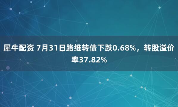犀牛配资 7月31日路维转债下跌0.68%，转股溢价率37.82%